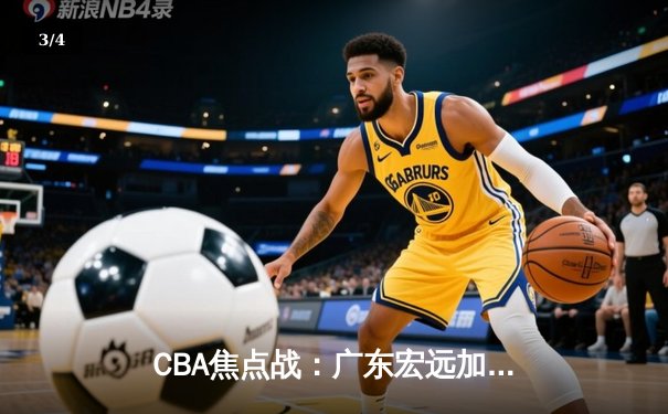 CBA焦点战：广东宏远加时险胜浙江稠州 胡明轩关键三分定乾坤 - 3