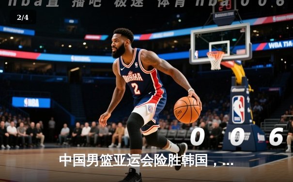 中国男篮亚运会险胜韩国，周琦关键封盖锁定胜局 - 2