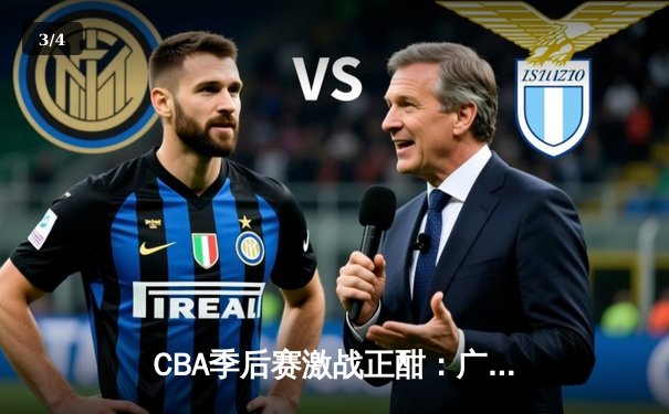 CBA季后赛激战正酣：广东宏远逆转浙江稠州，易建联关键篮板锁定胜局 - 3