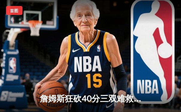 詹姆斯狂砍40分三双难救主，湖人加时惜败掘金西部决赛再陷绝境