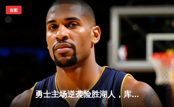 勇士主场逆袭险胜湖人，库里末节狂飙锁定胜局