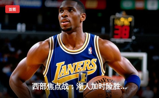 西部焦点战：湖人加时险胜掘金，詹姆斯三双创历史