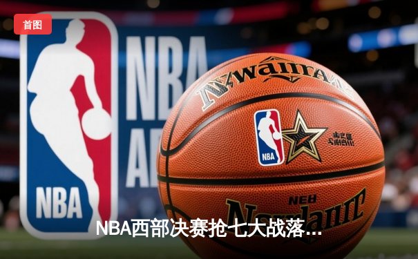 NBA西部决赛抢七大战落幕：独行侠险胜勇士晋级总决赛