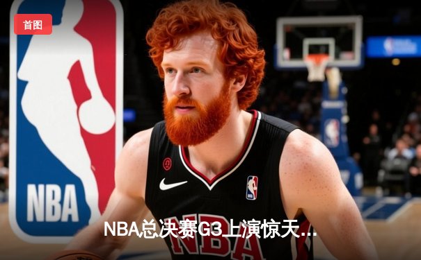 NBA总决赛G3上演惊天逆转，湖人加时险胜绿军扳回一城
