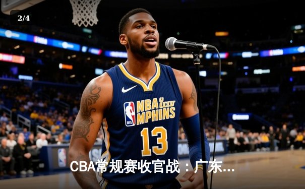 CBA常规赛收官战：广东宏远加时险胜辽宁本钢，胡明轩关键三分锁定季后赛席位 - 2