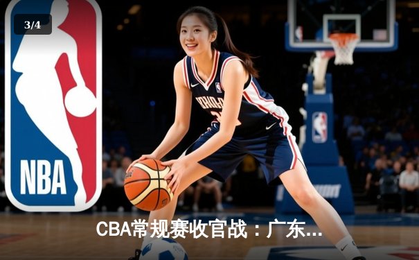 CBA常规赛收官战：广东宏远加时险胜辽宁本钢，胡明轩关键三分锁定季后赛席位 - 3