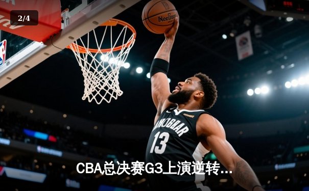 CBA总决赛G3上演逆转好戏，辽宁本钢加时力克浙江广厦夺赛点 - 2