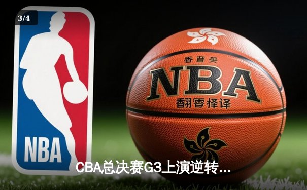 CBA总决赛G3上演逆转好戏，辽宁本钢加时力克浙江广厦夺赛点 - 3