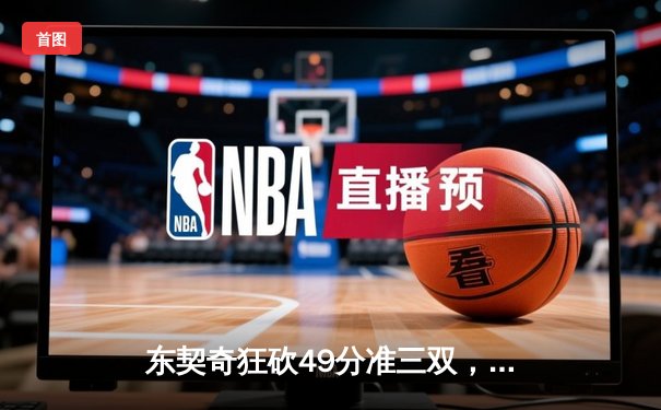 东契奇狂砍49分准三双，独行侠加时险胜篮网迎五连胜