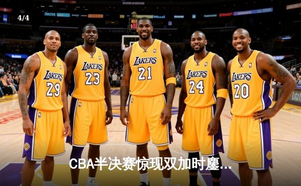 CBA半决赛惊现双加时鏖战 辽宁本钢险胜广东宏远挺进总决赛 - 4