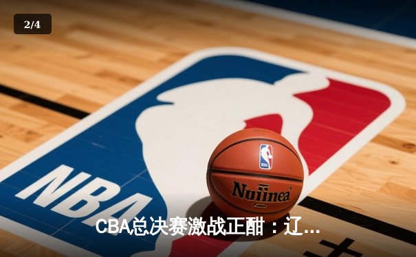 CBA总决赛激战正酣：辽宁本钢逆转广东宏远，张镇麟关键三分定乾坤 - 2