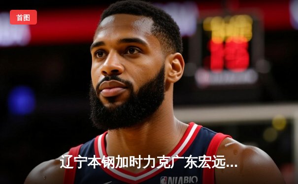 辽宁本钢加时力克广东宏远，赵继伟33分率队夺赛点