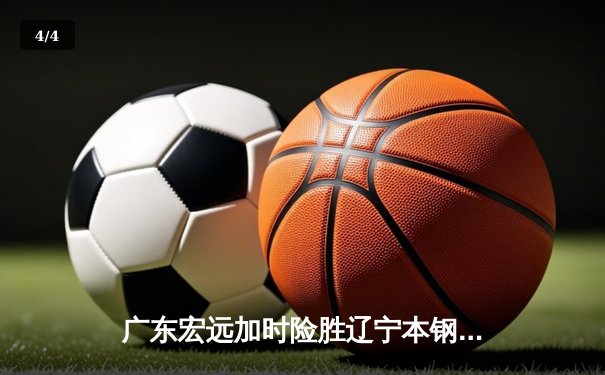 广东宏远加时险胜辽宁本钢，赵睿关键三分锁定胜局 - 4