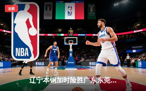 辽宁本钢加时险胜广东东莞大益，赵继伟35分带队逆转取胜