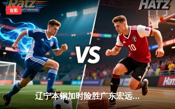 辽宁本钢加时险胜广东宏远，赵继伟33+8+5主宰辽粤大战
