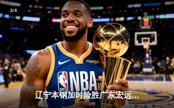 辽宁本钢加时险胜广东宏远，赵继伟33分导演逆转好戏 - 2