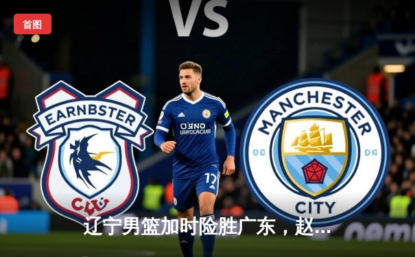 辽宁男篮加时险胜广东，赵继伟35分导演逆转好戏