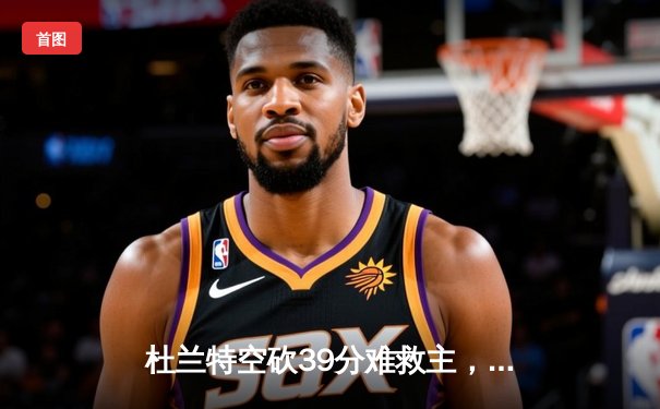 杜兰特空砍39分难救主，太阳加时惜败掘金，约基奇三双锁定胜局