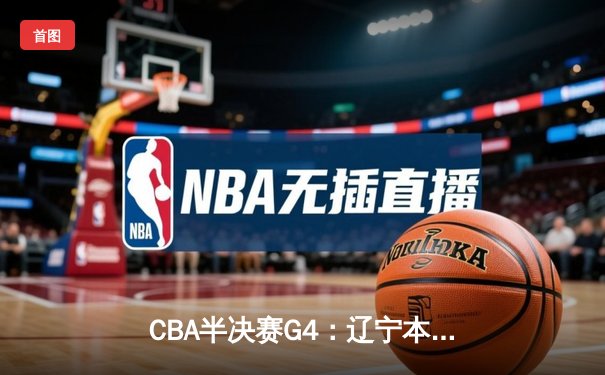 CBA半决赛G4：辽宁本钢加时逆转广东宏远，赵继伟砍33+9+8率队晋级总决赛