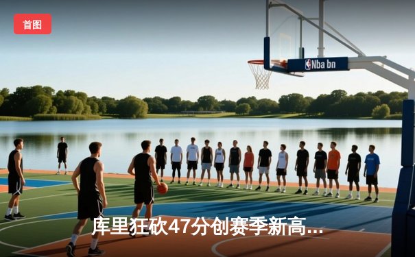 库里狂砍47分创赛季新高 勇士加时险胜绿军迎五连胜