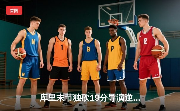 库里末节独砍19分导演逆转 勇士加时险胜凯尔特人扳平总比分