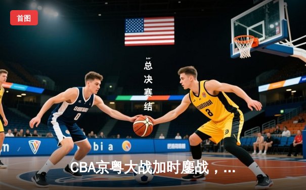 CBA京粤大战加时鏖战，广东宏远135-131险胜北京首钢