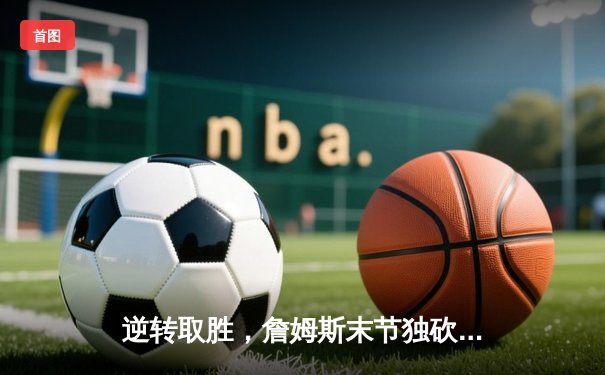 逆转取胜，詹姆斯末节独砍18分，湖人总决赛G3险胜凯尔特人