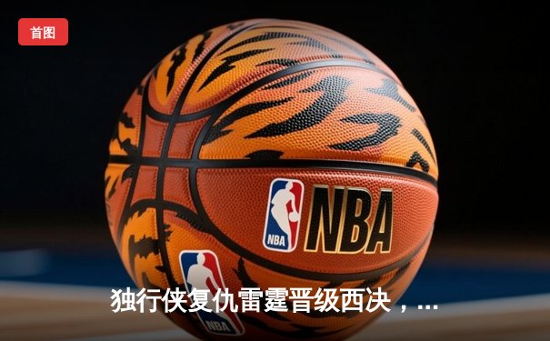 独行侠复仇雷霆晋级西决，东契奇全能三双定乾坤