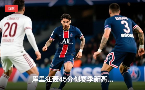 库里狂轰45分创赛季新高，勇士加时险胜凯尔特人延续主场不败