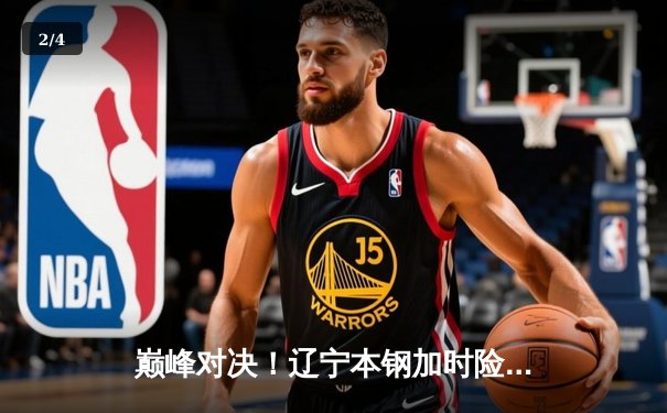 巅峰对决！辽宁本钢加时险胜广东宏远 赵继伟37分导演逆转好戏 - 2