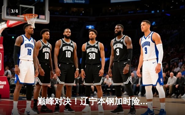 巅峰对决！辽宁本钢加时险胜广东宏远 赵继伟37分导演逆转好戏 - 3