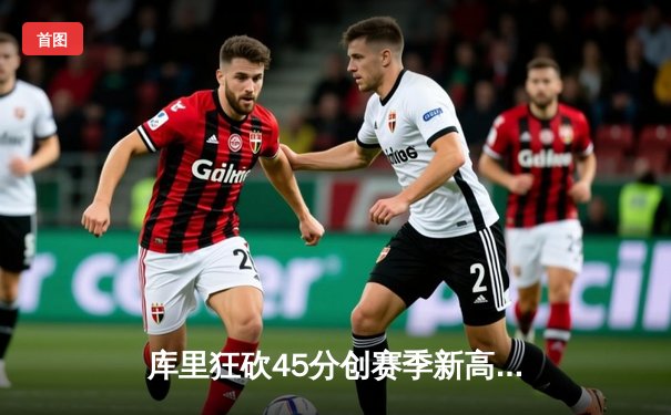 库里狂砍45分创赛季新高 勇士加时险胜凯尔特人迎五连胜