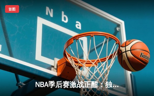 NBA季后赛激战正酣：独行侠加时逆转雷霆，东契奇三双率队夺赛点