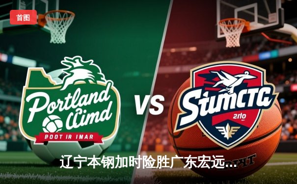 辽宁本钢加时险胜广东宏远，赵继伟35分导演惊天逆转