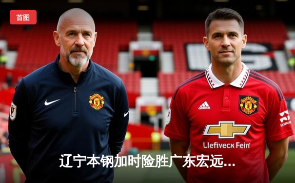 辽宁本钢加时险胜广东宏远，赵继伟35分导演惊天逆转