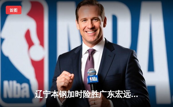 辽宁本钢加时险胜广东宏远，赵继伟35分导演惊天逆转