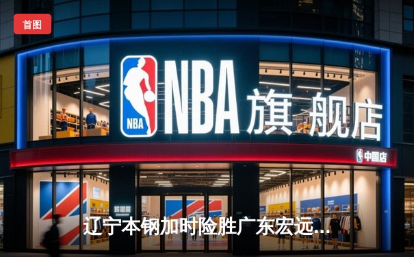 辽宁本钢加时险胜广东宏远，赵继伟35分导演惊天逆转