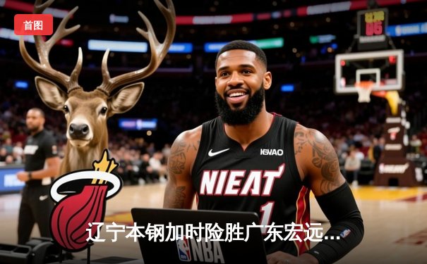 辽宁本钢加时险胜广东宏远，赵继伟33分导演惊天逆转