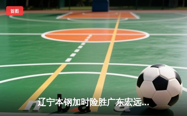 辽宁本钢加时险胜广东宏远，赵继伟35分导演惊天逆转