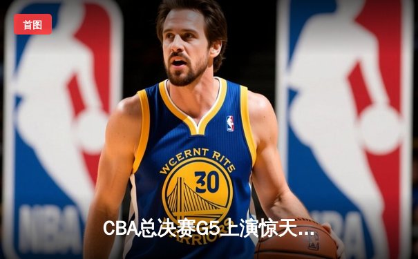 CBA总决赛G5上演惊天逆转 辽宁本钢加时险胜广东宏远夺队史第三冠