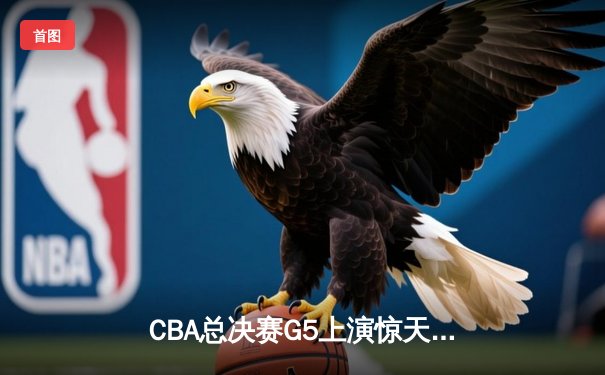 CBA总决赛G5上演惊天逆转 辽宁本钢加时险胜广东宏远夺队史第三冠