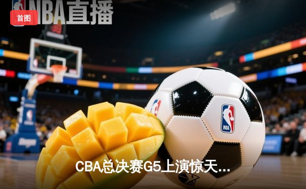 CBA总决赛G5上演惊天逆转 辽宁本钢加时险胜广东宏远夺队史第三冠