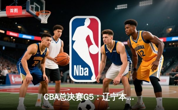 CBA总决赛G5：辽宁本钢加时险胜广东宏远 成功卫冕总冠军
