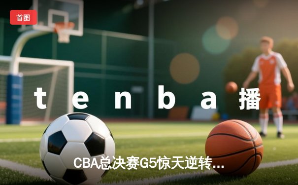 CBA总决赛G5惊天逆转！辽宁本钢加时险胜广东宏远夺队史第四冠