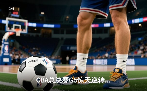 CBA总决赛G5惊天逆转！辽宁本钢加时险胜广东宏远夺队史第四冠 - 2