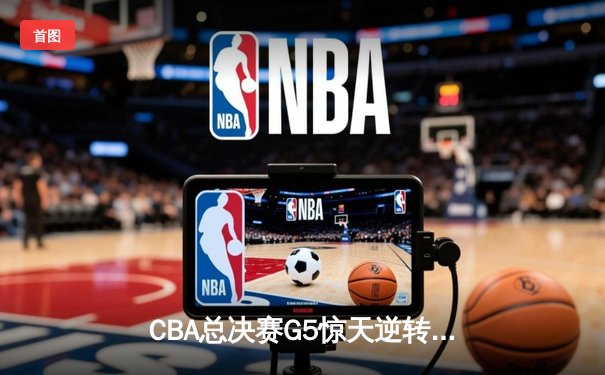 CBA总决赛G5惊天逆转！辽宁本钢加时险胜广东宏远夺队史第四冠